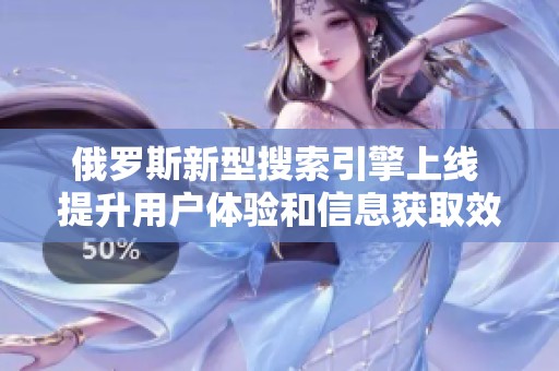 俄罗斯新型搜索引擎上线 提升用户体验和信息获取效率