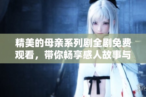 精美的母亲系列剧全剧免费观看，带你畅享感人故事与情感共鸣