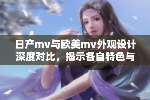 日产mv与欧美mv外观设计深度对比，揭示各自特色与魅力