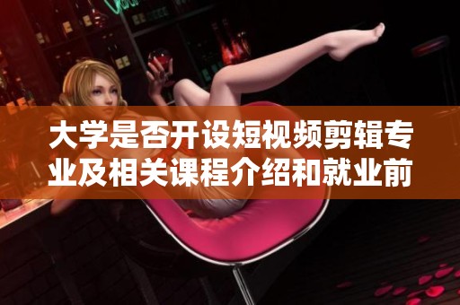 大学是否开设短视频剪辑专业及相关课程介绍和就业前景分析