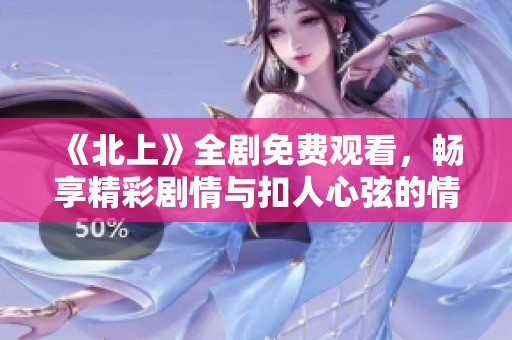 《北上》全剧免费观看，畅享精彩剧情与扣人心弦的情感发展