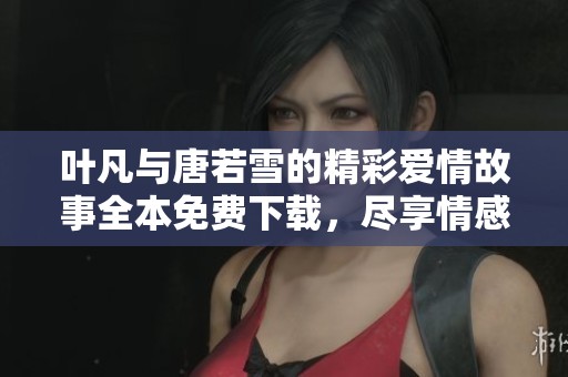 叶凡与唐若雪的精彩爱情故事全本免费下载，尽享情感波澜起伏