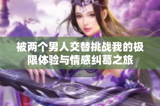 被两个男人交替挑战我的极限体验与情感纠葛之旅