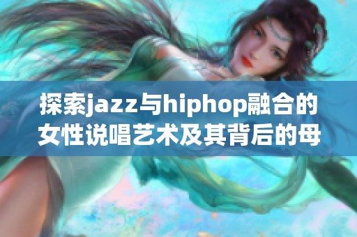 探索jazz与hiphop融合的女性说唱艺术及其背后的母亲情怀