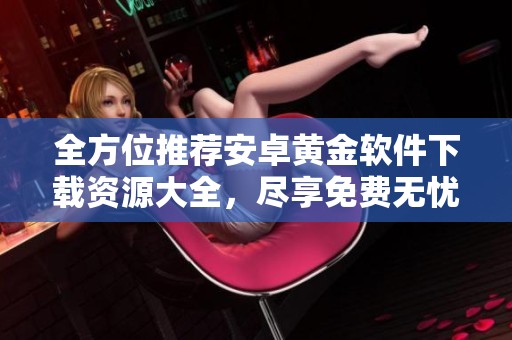 全方位推荐安卓黄金软件下载资源大全，尽享免费无忧体验