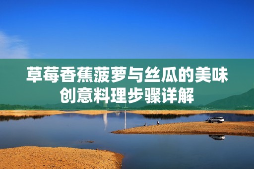 草莓香蕉菠萝与丝瓜的美味创意料理步骤详解