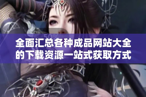 全面汇总各种成品网站大全的下载资源一站式获取方式