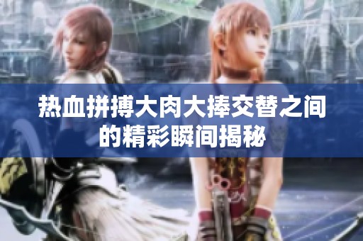 热血拼搏大肉大捧交替之间的精彩瞬间揭秘