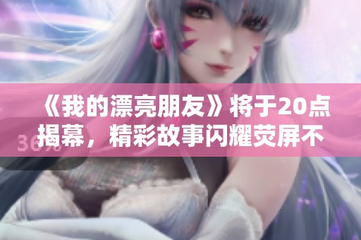 《我的漂亮朋友》将于20点揭幕，精彩故事闪耀荧屏不容错过