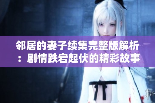 邻居的妻子续集完整版解析：剧情跌宕起伏的精彩故事