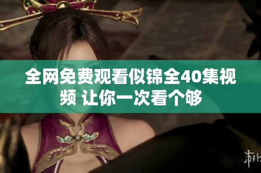 全网免费观看似锦全40集视频 让你一次看个够