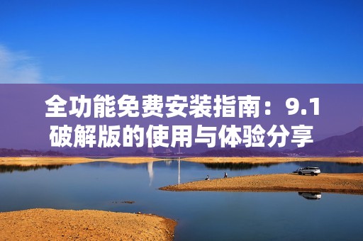 全功能免费安装指南：9.1破解版的使用与体验分享