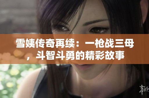 雪姨传奇再续：一枪战三母，斗智斗勇的精彩故事
