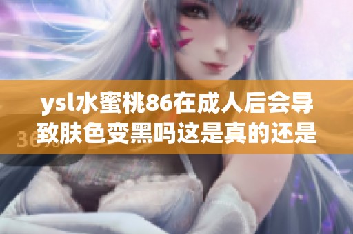 ysl水蜜桃86在成人后会导致肤色变黑吗这是真的还是谣言