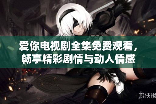 爱你电视剧全集免费观看，畅享精彩剧情与动人情感