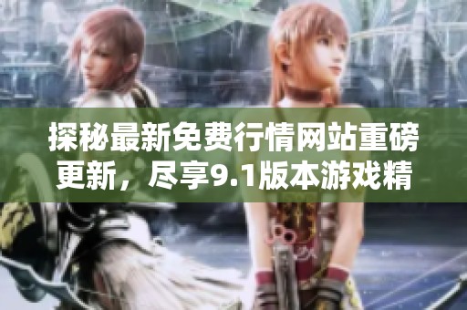 探秘最新免费行情网站重磅更新，尽享9.1版本游戏精彩内容