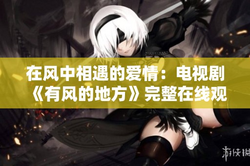 在风中相遇的爱情：电视剧《有风的地方》完整在线观看指南