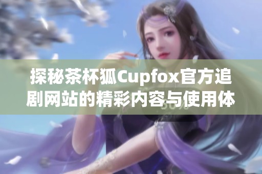 探秘茶杯狐Cupfox官方追剧网站的精彩内容与使用体验