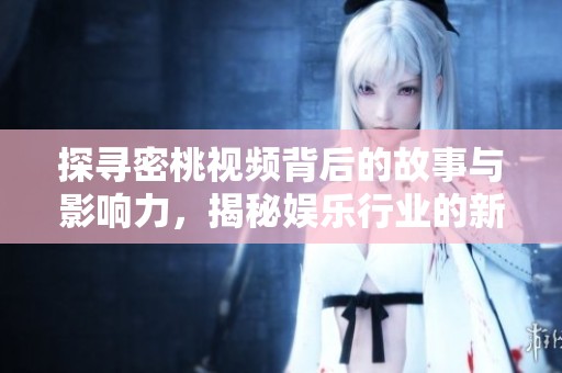 探寻密桃视频背后的故事与影响力，揭秘娱乐行业的新趋势