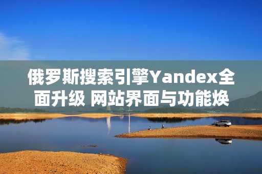 俄罗斯搜索引擎Yandex全面升级 网站界面与功能焕然一新