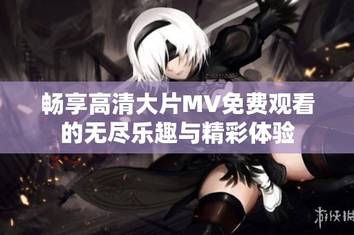 畅享高清大片MV免费观看的无尽乐趣与精彩体验