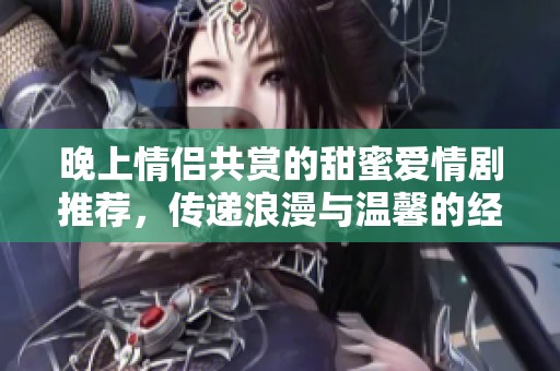 晚上情侣共赏的甜蜜爱情剧推荐，传递浪漫与温馨的经典之作