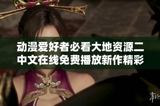 动漫爱好者必看大地资源二中文在线免费播放新作精彩内容分享