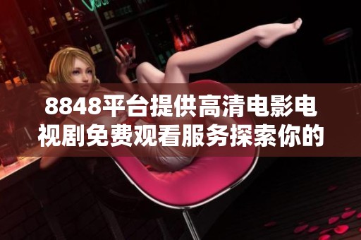8848平台提供高清电影电视剧免费观看服务探索你的观影新选择