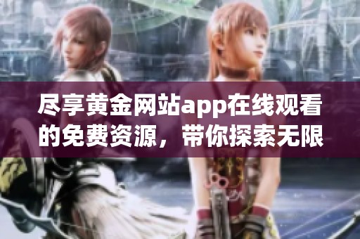 尽享黄金网站app在线观看的免费资源，带你探索无限精彩内容