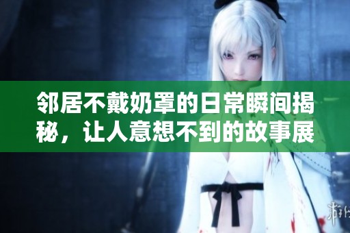 邻居不戴奶罩的日常瞬间揭秘，让人意想不到的故事展开
