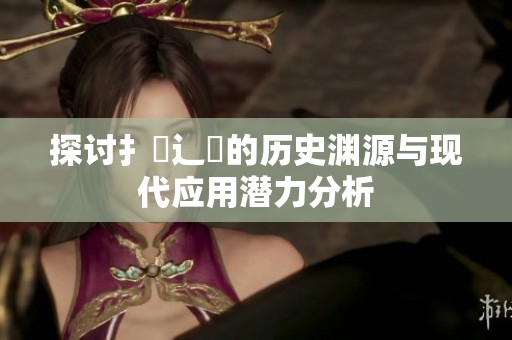 探讨扌喿辶畐的历史渊源与现代应用潜力分析