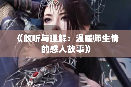 《倾听与理解：温暖师生情的感人故事》