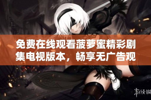 免费在线观看菠萝蜜精彩剧集电视版本，畅享无广告观影体验