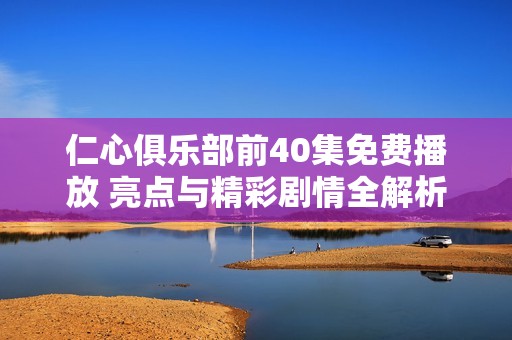 仁心俱乐部前40集免费播放 亮点与精彩剧情全解析