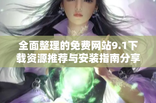 全面整理的免费网站9.1下载资源推荐与安装指南分享