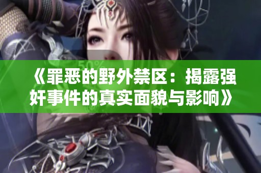 《罪恶的野外禁区：揭露强奸事件的真实面貌与影响》