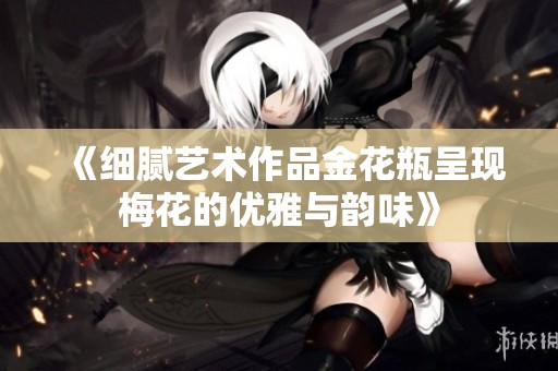 《细腻艺术作品金花瓶呈现梅花的优雅与韵味》