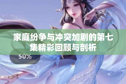 家庭纷争与冲突加剧的第七集精彩回顾与剖析