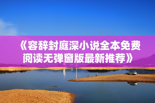 《容辞封庭深小说全本免费阅读无弹窗版最新推荐》