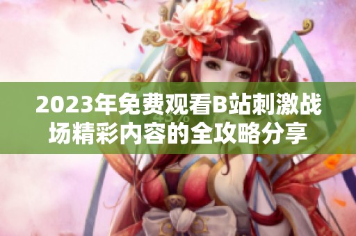 2023年免费观看B站刺激战场精彩内容的全攻略分享