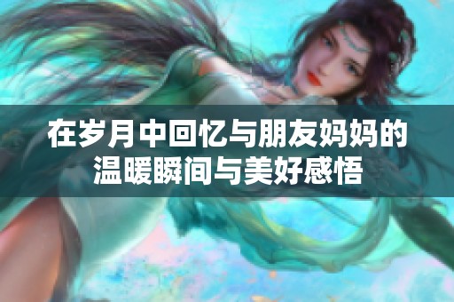 在岁月中回忆与朋友妈妈的温暖瞬间与美好感悟