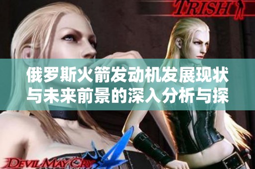 俄罗斯火箭发动机发展现状与未来前景的深入分析与探讨