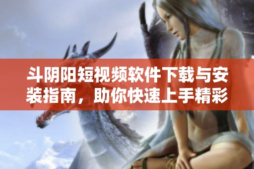 斗阴阳短视频软件下载与安装指南，助你快速上手精彩内容