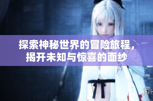 探索神秘世界的冒险旅程，揭开未知与惊喜的面纱