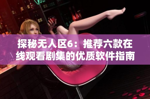 探秘无人区6：推荐六款在线观看剧集的优质软件指南
