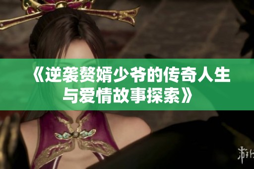 《逆袭赘婿少爷的传奇人生与爱情故事探索》