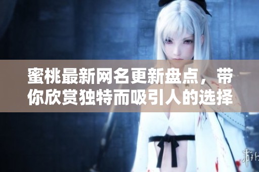 蜜桃最新网名更新盘点，带你欣赏独特而吸引人的选择