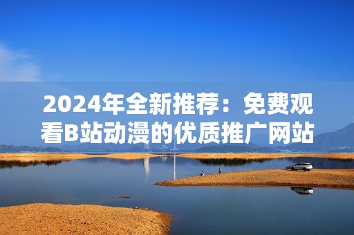 2024年全新推荐：免费观看B站动漫的优质推广网站合集