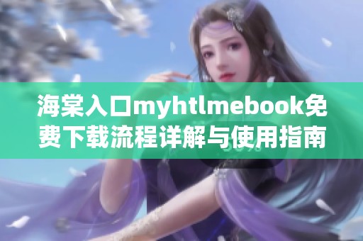 海棠入口myhtlmebook免费下载流程详解与使用指南分享