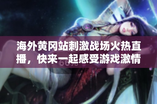 海外黄冈站刺激战场火热直播，快来一起感受游戏激情吧！
